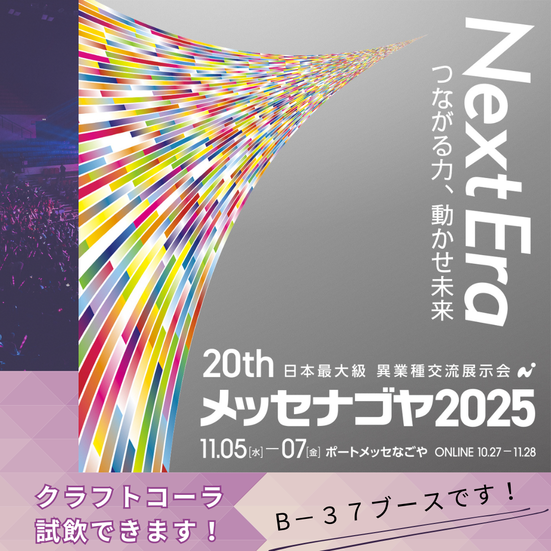 ナゴヤ【メッセ2025に出展します!】 「ビジネス効果」を追求する日本最大級の異業種交流展示会 【メッセナゴヤ2025】に参加します!  📍場所:ポートメッセなごや     第1展示館1階 B-37ブース     美濃加茂商工会議所ブース 📅日付:2025年11月5日(水)~11月7日(金) 🕙時間:10:00~17:00  天然素材のクラフトコーラが試飲できます! ぜひ遊びに来てください☆